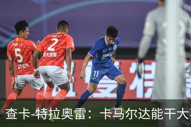 查卡-特拉奥雷：卡马尔达能干大事；梦想未来能重返米兰